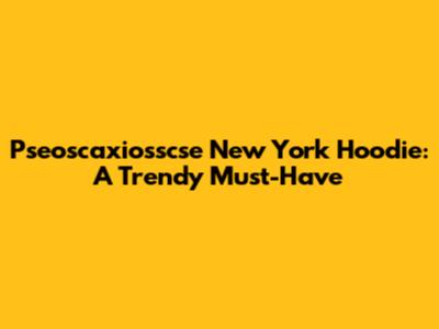 Pseoscaxiosscse New York Hoodie: A Trendy Must-Have