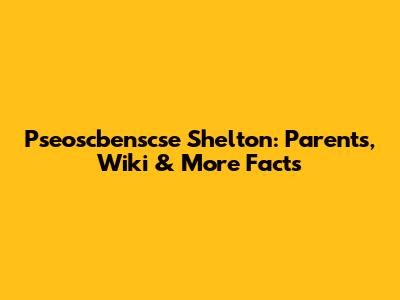 Pseoscbenscse Shelton: Parents, Wiki & More Facts