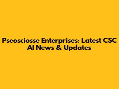 Pseosciosse Enterprises: Latest CSC AI News & Updates