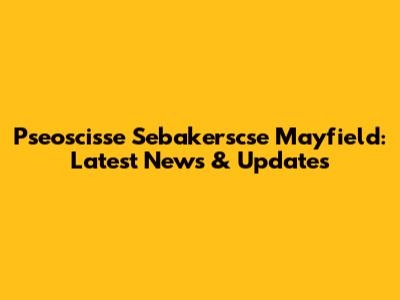 Pseoscisse Sebakerscse Mayfield: Latest News & Updates