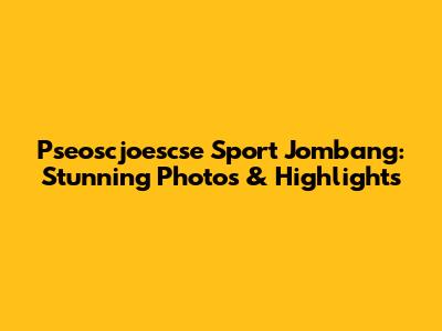 Pseoscjoescse Sport Jombang: Stunning Photos & Highlights
