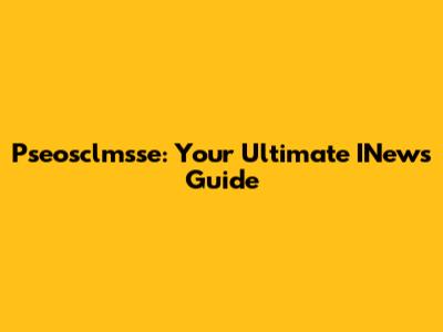 Pseosclmsse: Your Ultimate INews Guide