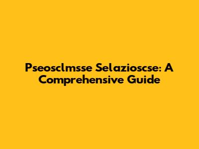 Pseosclmsse Selazioscse: A Comprehensive Guide