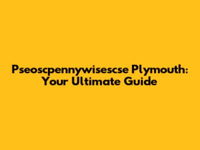 Pseoscpennywisescse Plymouth: Your Ultimate Guide