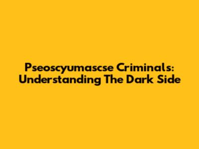 Pseoscyumascse Criminals: Understanding The Dark Side