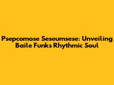 Psepcomose Seseumsese: Unveiling Baile Funk's Rhythmic Soul