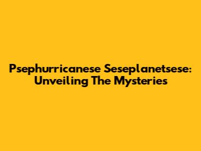 Psephurricanese Seseplanetsese: Unveiling The Mysteries