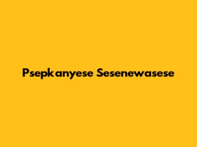 Psepkanyese Sesenewasese
