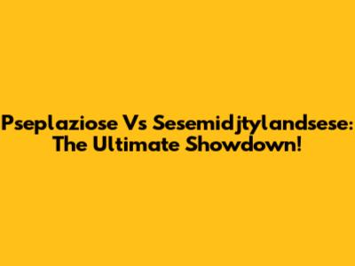 Pseplaziose Vs Sesemidjtylandsese: The Ultimate Showdown!