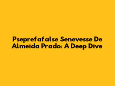 Pseprefafalse Senevesse De Almeida Prado: A Deep Dive