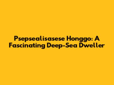 Psepsealisasese Honggo: A Fascinating Deep-Sea Dweller