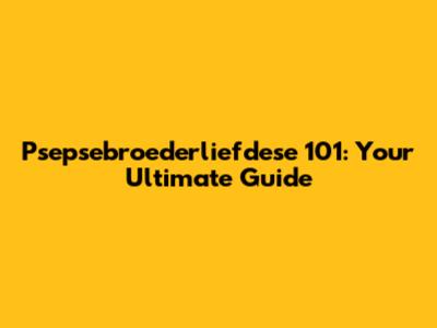 Psepsebroederliefdese 101: Your Ultimate Guide