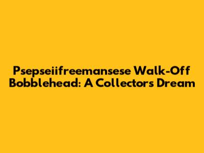 Psepseiifreemansese Walk-Off Bobblehead: A Collector's Dream