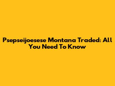 Psepseijoesese Montana Traded: All You Need To Know