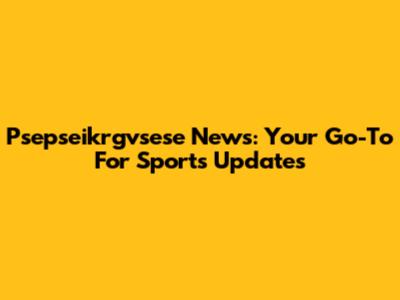 Psepseikrgvsese News: Your Go-To For Sports Updates