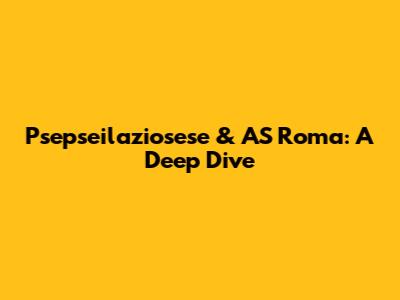 Psepseilaziosese & AS Roma: A Deep Dive