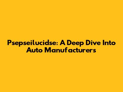 Psepseilucidse: A Deep Dive Into Auto Manufacturers