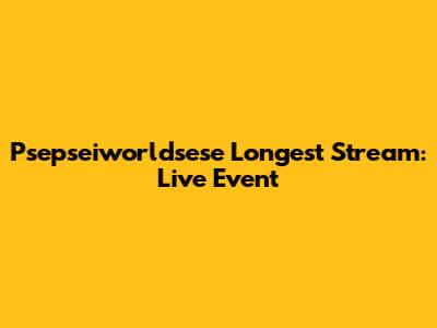Psepseiworldsese Longest Stream: Live Event