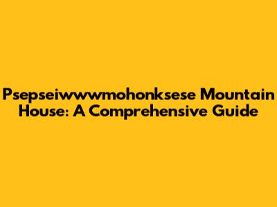 Psepseiwwwmohonksese Mountain House: A Comprehensive Guide