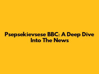 Psepsekievsese BBC: A Deep Dive Into The News