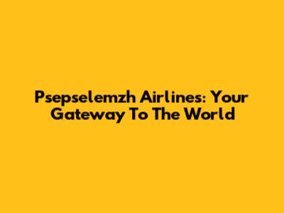 Psepselemzh Airlines: Your Gateway To The World