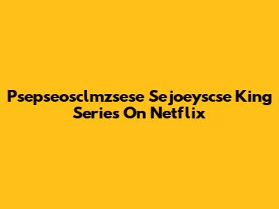 Psepseosclmzsese Sejoeyscse King Series On Netflix