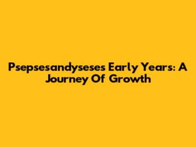 Psepsesandysese's Early Years: A Journey Of Growth