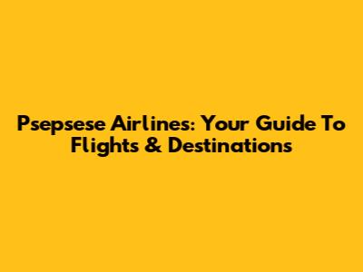 Psepsese Airlines: Your Guide To Flights & Destinations