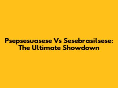 Psepsesuasese Vs Sesebrasilsese: The Ultimate Showdown