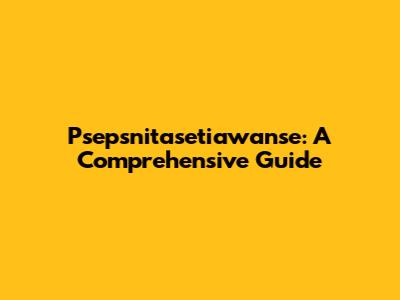Psepsnitasetiawanse: A Comprehensive Guide