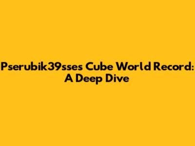 Pserubik39sse's Cube World Record: A Deep Dive