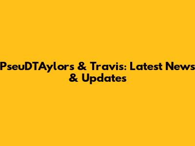 PseuDTAylors & Travis: Latest News & Updates