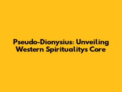 Pseudo-Dionysius: Unveiling Western Spirituality's Core