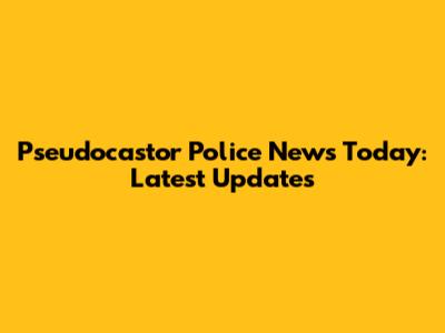 Pseudocastor Police News Today: Latest Updates