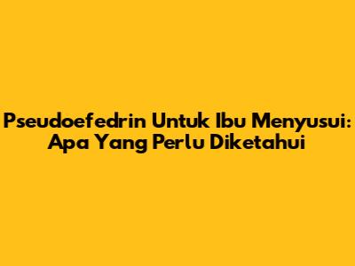 Pseudoefedrin Untuk Ibu Menyusui: Apa Yang Perlu Diketahui