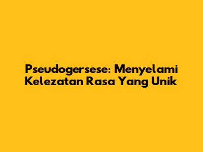 Pseudogersese: Menyelami Kelezatan Rasa Yang Unik