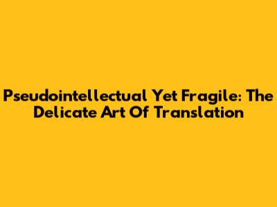 Pseudointellectual Yet Fragile: The Delicate Art Of Translation