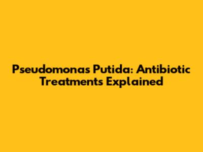 Pseudomonas Putida: Antibiotic Treatments Explained