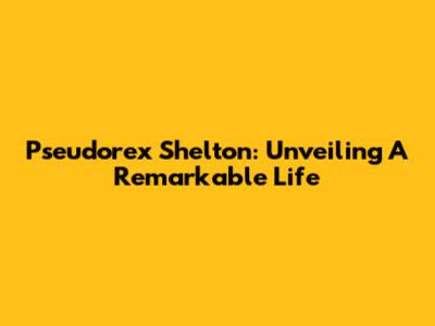 Pseudorex Shelton: Unveiling A Remarkable Life
