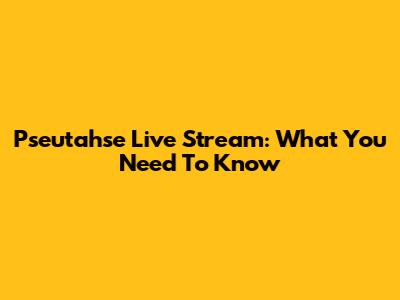 Pseutahse Live Stream: What You Need To Know