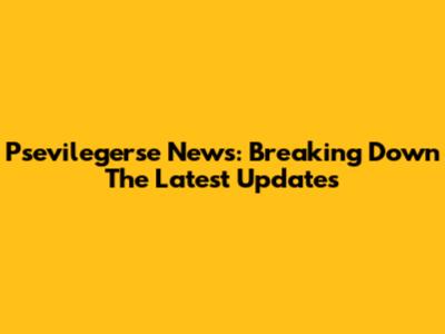 Psevilegerse News: Breaking Down The Latest Updates