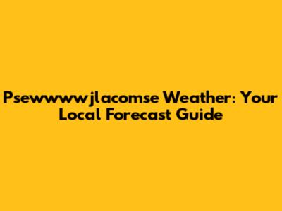 Psewwwwjlacomse Weather: Your Local Forecast Guide
