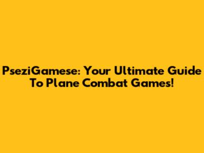 PseziGamese: Your Ultimate Guide To Plane Combat Games!