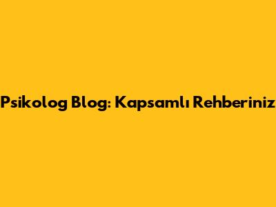 Psikolog Blog: Kapsamlı Rehberiniz