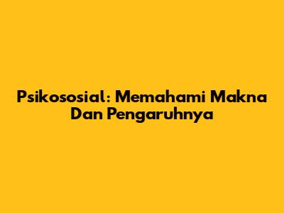 Psikososial: Memahami Makna Dan Pengaruhnya