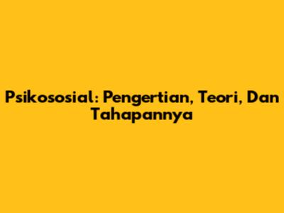 Psikososial: Pengertian, Teori, Dan Tahapannya