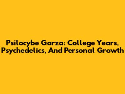 Psilocybe Garza: College Years, Psychedelics, And Personal Growth