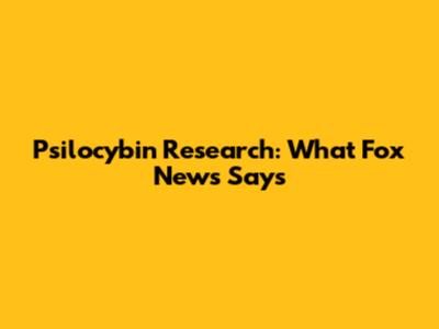 Psilocybin Research: What Fox News Says