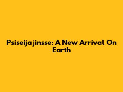 Psiseijajinsse: A New Arrival On Earth