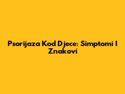 Psorijaza Kod Djece: Simptomi I Znakovi